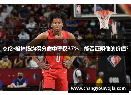 杰伦·格林场均得分命中率仅37%，能否证明他的价值？